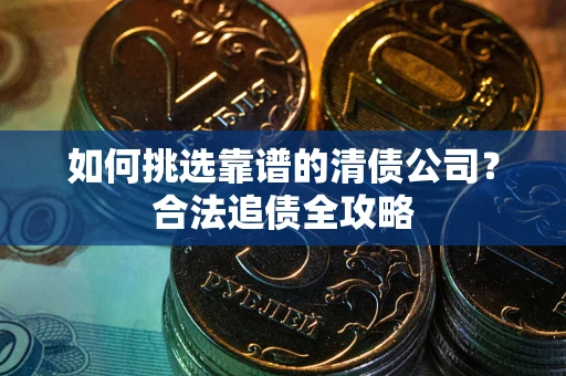 北京如何挑选靠谱的清债公司？合法追债全攻略