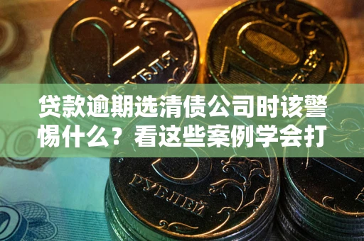 北京贷款逾期选清债公司时该警惕什么？看这些案例学会打翻身仗