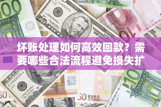 北京坏账处理如何高效回款？需要哪些合法流程避免损失扩大？