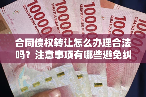 北京合同债权转让怎么办理合法吗？注意事项有哪些避免纠纷？