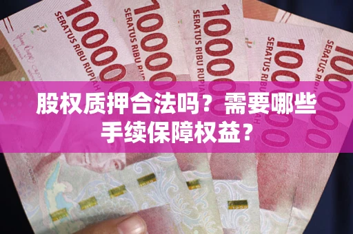 北京股权质押合法吗？需要哪些手续保障权益？