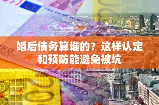 北京婚后债务算谁的？这样认定和预防能避免被坑