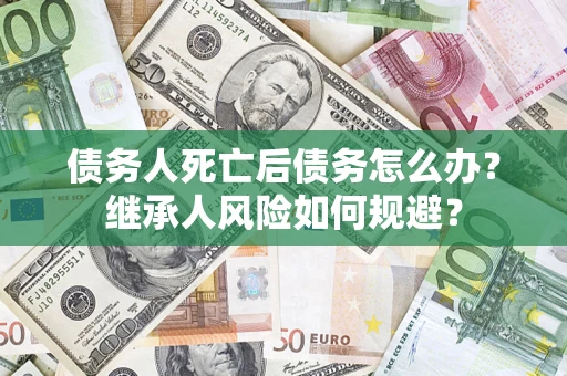 北京债务人死亡后债务怎么办？继承人风险如何规避？