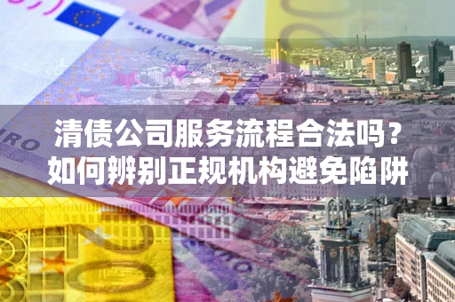北京清债公司服务流程合法吗？如何辨别正规机构避免陷阱？