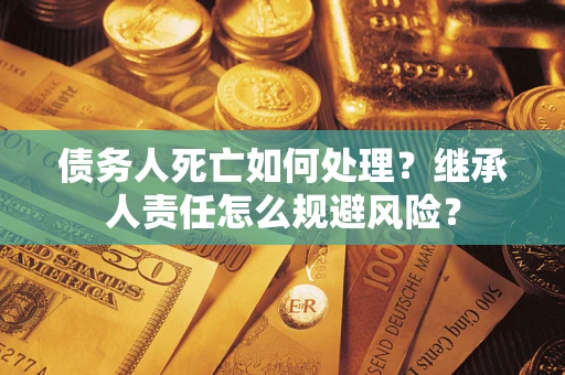 北京债务人死亡如何处理？继承人责任怎么规避风险？