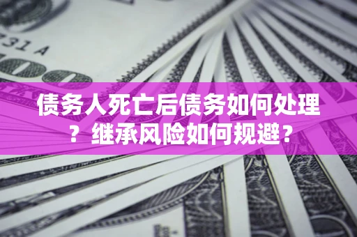 北京债务人死亡后债务如何处理？继承风险如何规避？