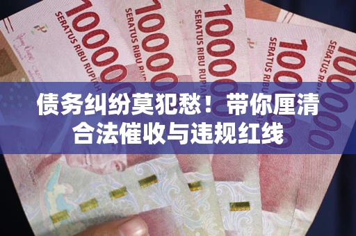 北京债务纠纷莫犯愁！带你厘清合法催收与违规红线