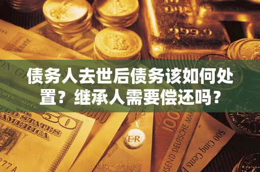 北京债务人去世后债务该如何处置？继承人需要偿还吗？