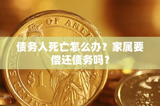 北京债务人死亡怎么办？家属要偿还债务吗？