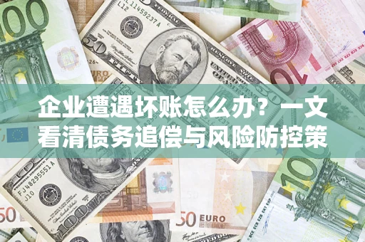 北京企业遭遇坏账怎么办？一文看清债务追偿与风险防控策略