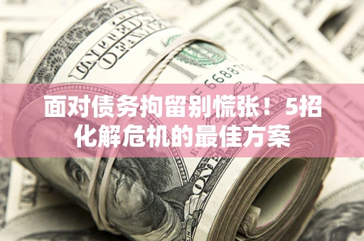 北京面对债务拘留别慌张！5招化解危机的最佳方案