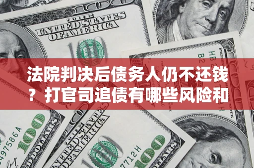 北京法院判决后债务人仍不还钱？打官司追债有哪些风险和技巧？