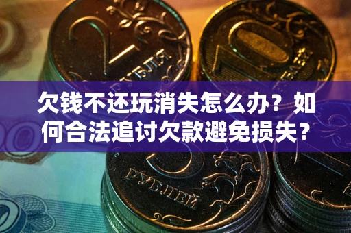 北京欠钱不还玩消失怎么办?如何合法追讨欠款避免损失? 北京欠钱不还玩消失怎么办?如何合法追讨欠款避免损失?