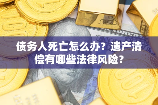 北京债务人死亡怎么办？遗产清偿有哪些法律风险？
