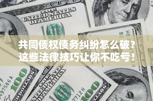 北京共同债权债务纠纷怎么破？这些法律技巧让你不吃亏！