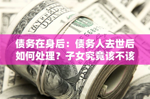 北京债务在身后：债务人去世后如何处理？子女究竟该不该还钱？