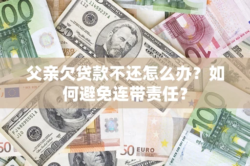 北京父亲欠贷款不还怎么办？如何避免连带责任？