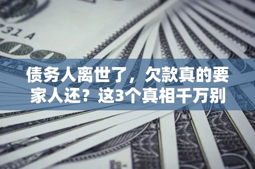 北京债务人离世了，欠款真的要家人还？这3个真相千万别弄错