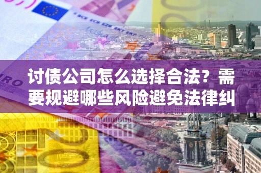 北京讨债公司怎么选择合法?需要规避哪些风险避免法律纠纷? 北京讨债公司怎么选择合法?需要规避哪些风险避免法律纠纷?