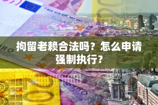 北京拘留老赖合法吗？怎么申请强制执行？