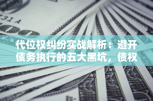 北京代位权纠纷实战解析：避开债务执行的五大黑坑，债权人必看指南