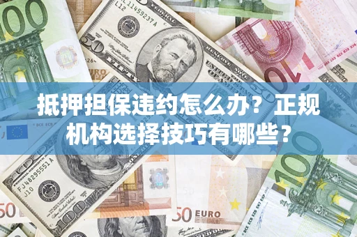 北京抵押担保违约怎么办？正规机构选择技巧有哪些？