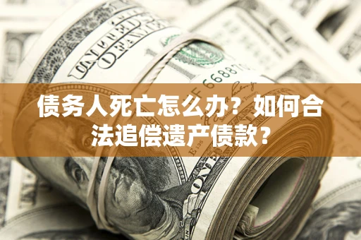 北京债务人死亡怎么办？如何合法追偿遗产债款？