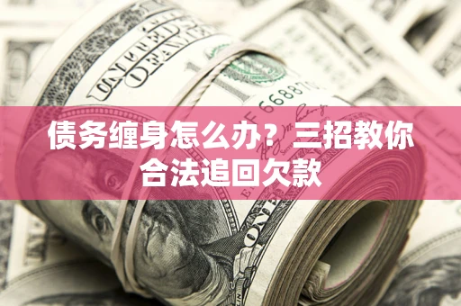 北京债务缠身怎么办？三招教你合法追回欠款