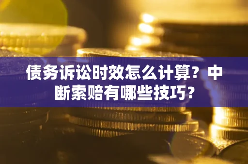 北京债务诉讼时效怎么计算？中断索赔有哪些技巧？