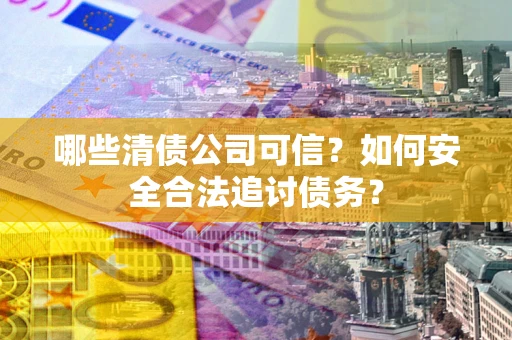 北京哪些清债公司可信？如何安全合法追讨债务？