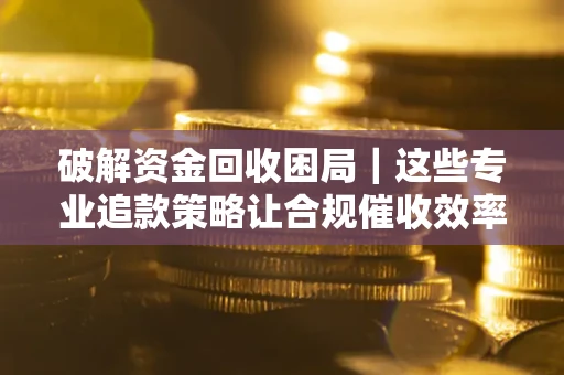 北京破解资金回收困局｜这些专业追款策略让合规催收效率翻倍