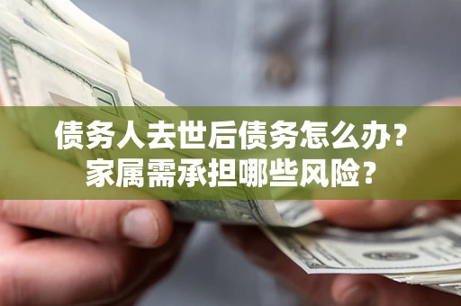 北京债务人去世后债务怎么办？家属需承担哪些风险？