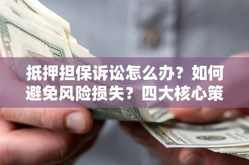 北京抵押担保诉讼怎么办？如何避免风险损失？四大核心策略全解读