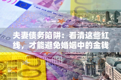 北京夫妻债务陷阱：看清这些红线，才能避免婚姻中的金钱危机