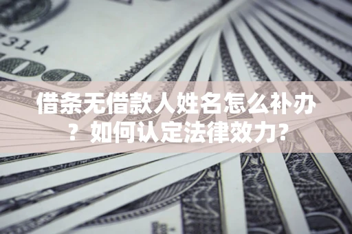 北京借条无借款人姓名怎么补办？如何认定法律效力？