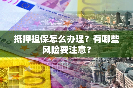 北京抵押担保怎么办理？有哪些风险要注意？