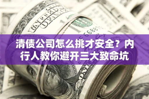 北京清债公司怎么挑才安全?内行人教你避开三大致命坑 北京清债公司怎么挑才安全?内行人教你避开三大致命坑