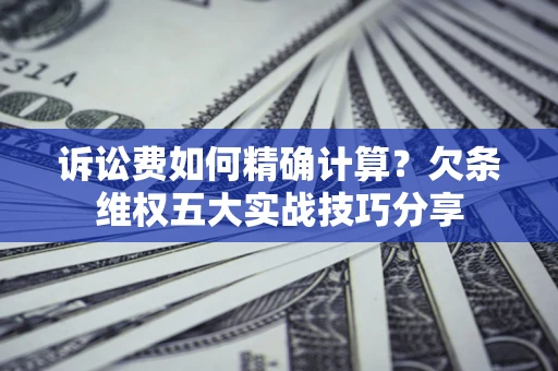 北京诉讼费如何精确计算？欠条维权五大实战技巧分享