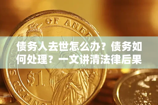 北京债务人去世怎么办？债务如何处理？一文讲清法律后果