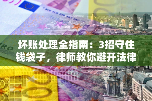 北京坏账处理全指南：3招守住钱袋子，律师教你避开法律雷区