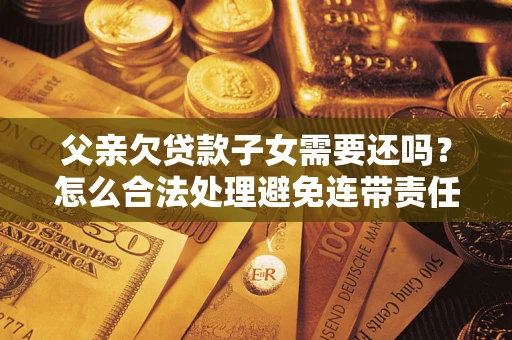 北京父亲欠贷款子女需要还吗？怎么合法处理避免连带责任？