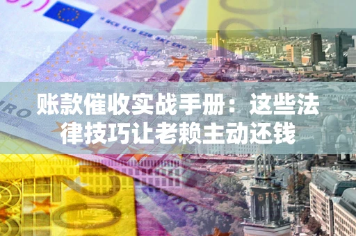 北京账款催收实战手册：这些法律技巧让老赖主动还钱
