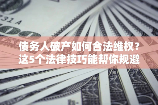 北京债务人破产如何合法维权？这5个法律技巧能帮你规避风险