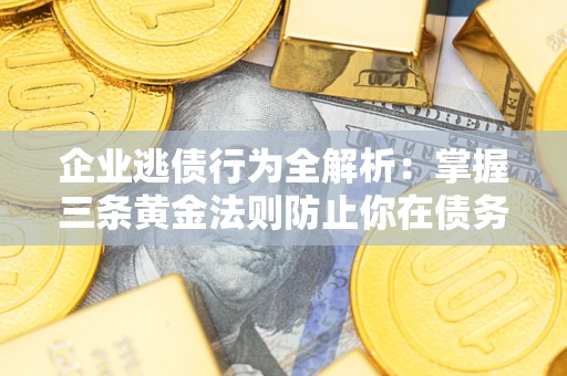 北京企业逃债行为全解析：掌握三条黄金法则防止你在债务乱局中“踩雷”