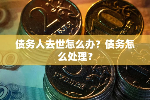 北京债务人去世怎么办？债务怎么处理？