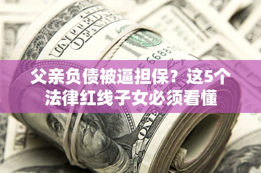 北京父亲负债被逼担保？这5个法律红线子女必须看懂