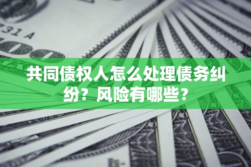 北京共同债权人怎么处理债务纠纷？风险有哪些？