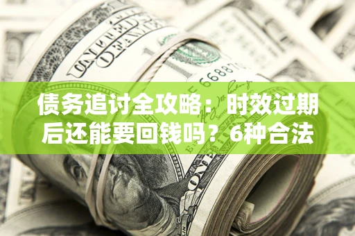 北京债务追讨全攻略：时效过期后还能要回钱吗？6种合法手段助你维权