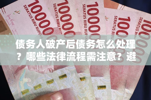 北京债务人破产后债务怎么处理？哪些法律流程需注意？避免踩坑指南