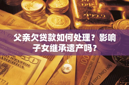 北京父亲欠贷款如何处理？影响子女继承遗产吗？